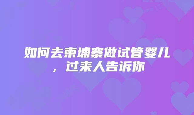 如何去柬埔寨做试管婴儿，过来人告诉你