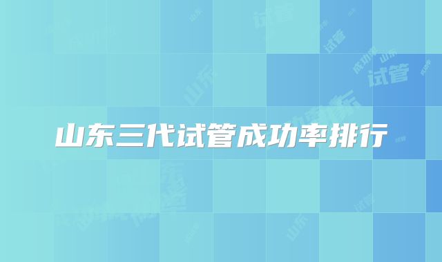山东三代试管成功率排行