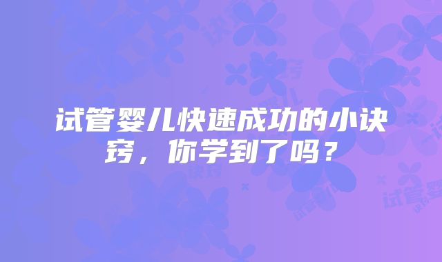 试管婴儿快速成功的小诀窍，你学到了吗？
