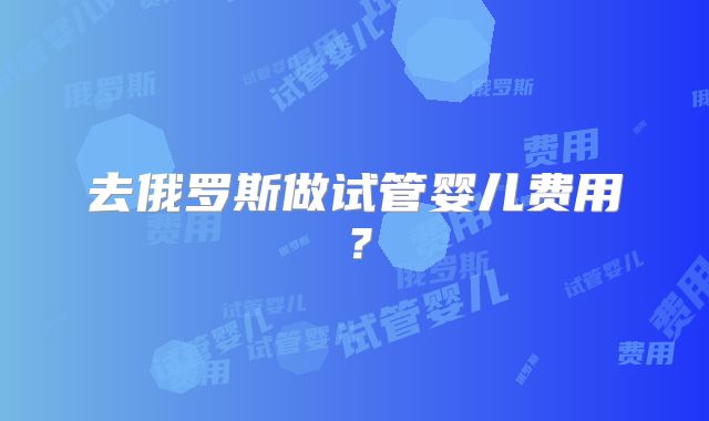 去俄罗斯做试管婴儿费用?