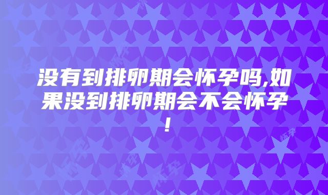 没有到排卵期会怀孕吗,如果没到排卵期会不会怀孕！