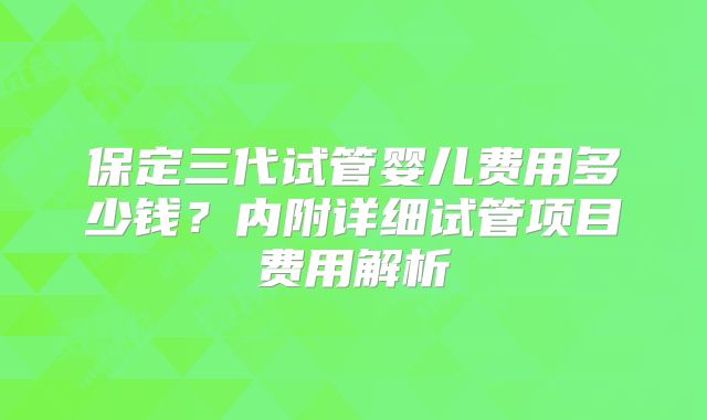 保定三代试管婴儿费用多少钱?内附详细试管项目费用解析