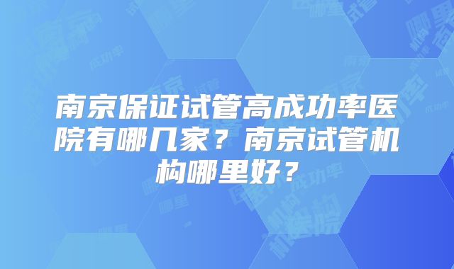 南京保证试管高成功率医院有哪几家?南京试管机构哪里好?