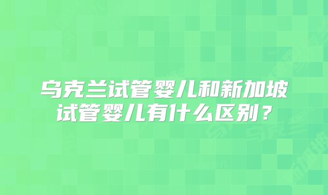 乌克兰试管婴儿和新加坡试管婴儿有什么区别？