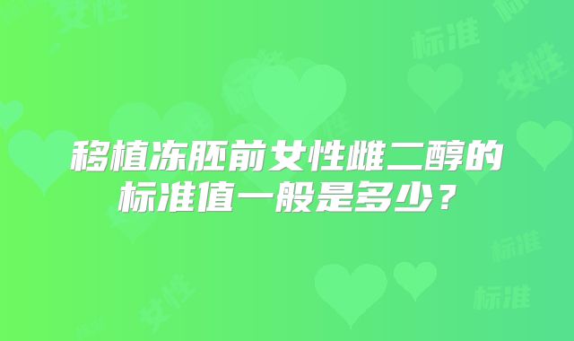 移植冻胚前女性雌二醇的标准值一般是多少?