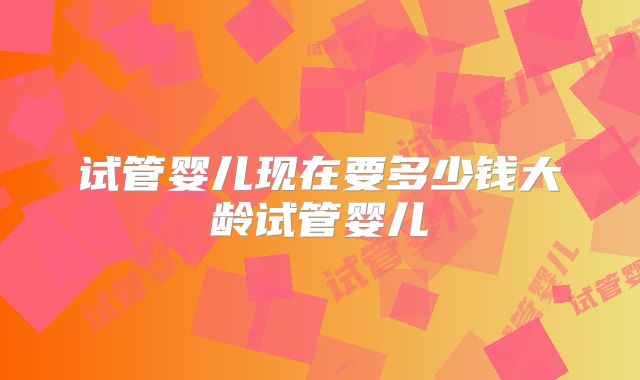 试管婴儿现在要多少钱大龄试管婴儿
