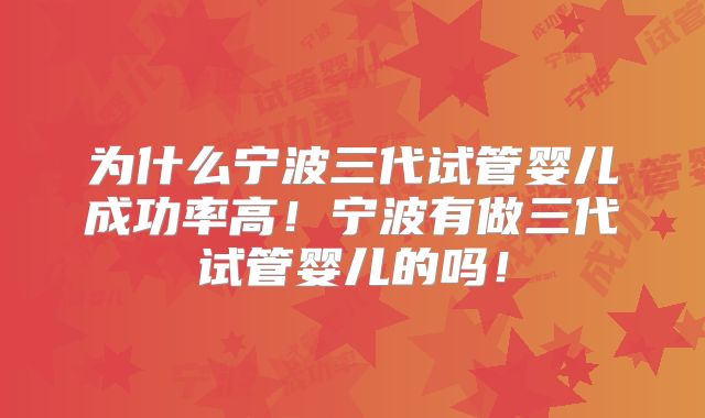 为什么宁波三代试管婴儿成功率高！宁波有做三代试管婴儿的吗！