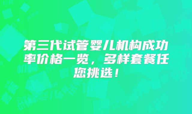 第三代试管婴儿机构成功率价格一览,多样套餐任您挑选!