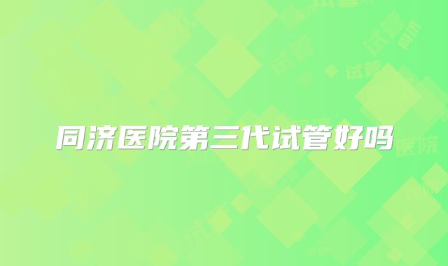同济医院第三代试管好吗