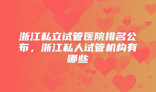 浙江私立试管医院排名公布,浙江私人试管机构有哪些
