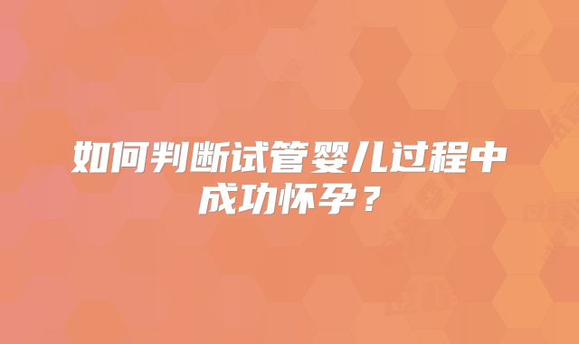 如何判断试管婴儿过程中成功怀孕?