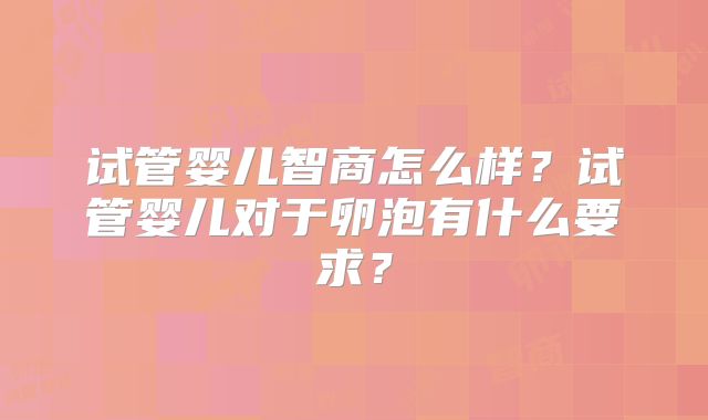 试管婴儿智商怎么样?试管婴儿对于卵泡有什么要求?