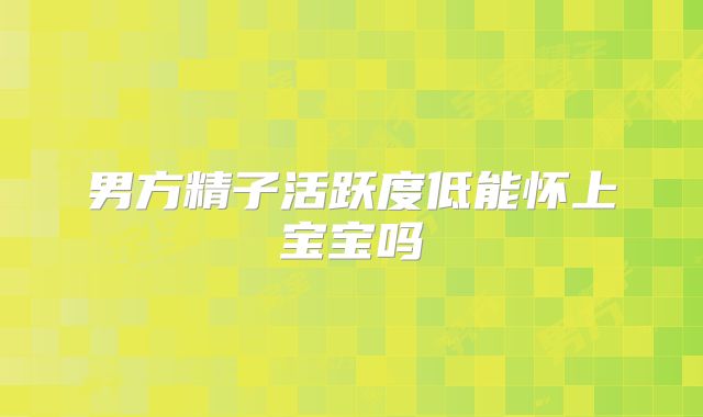 男方精子活跃度低能怀上宝宝吗