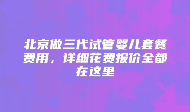 北京做三代试管婴儿套餐费用，详细花费报价全都在这里