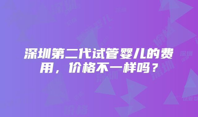 深圳第二代试管婴儿的费用，价格不一样吗？