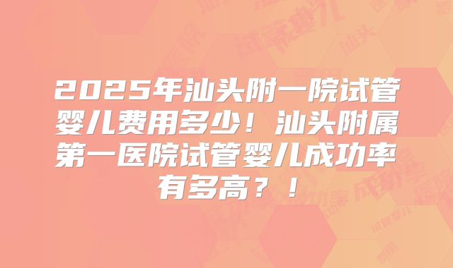 2025年汕头附一院试管婴儿费用多少！汕头附属第一医院试管婴儿成功率有多高？！