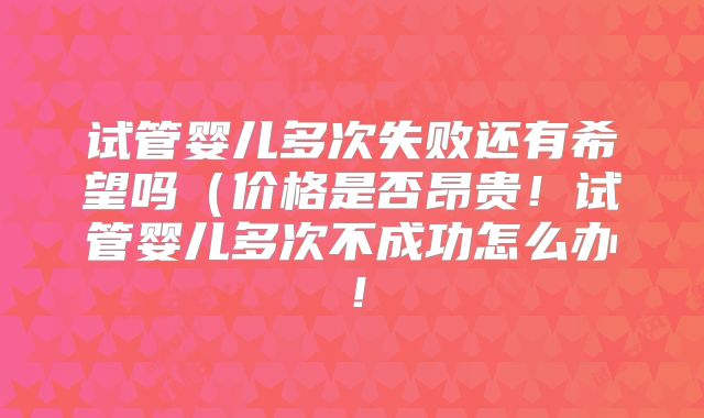 试管婴儿多次失败还有希望吗（价格是否昂贵！试管婴儿多次不成功怎么办！