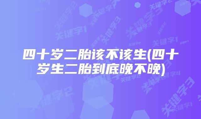 四十岁二胎该不该生(四十岁生二胎到底晚不晚)