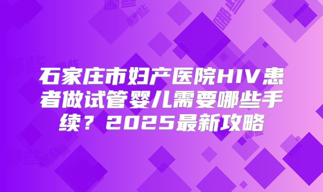 石家庄市妇产医院HIV患者做试管婴儿需要哪些手续?2025最新攻略