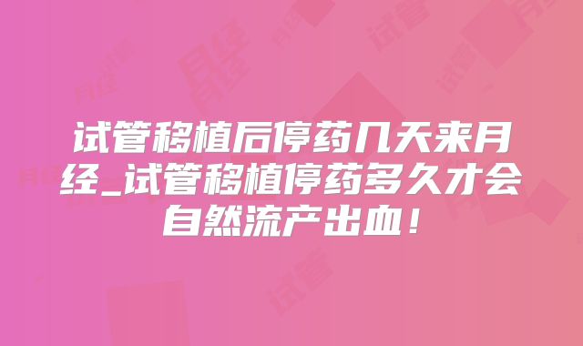 试管移植后停药几天来月经_试管移植停药多久才会自然流产出血!