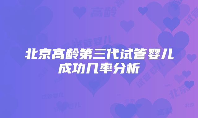 北京高龄第三代试管婴儿成功几率分析