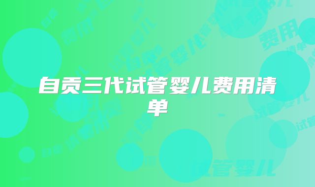 自贡三代试管婴儿费用清单