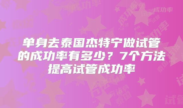 单身去泰国杰特宁做试管的成功率有多少？7个方法提高试管成功率
