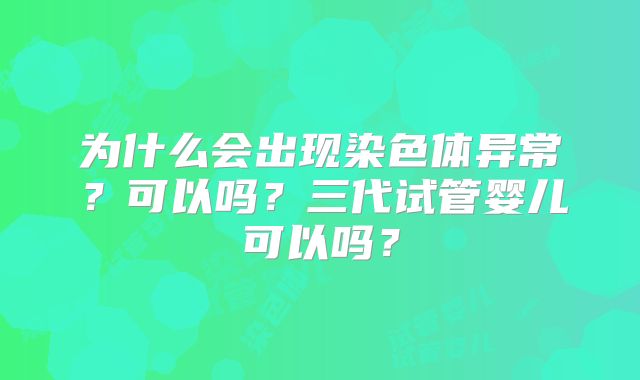 为什么会出现染色体异常？可以吗？三代试管婴儿可以吗？