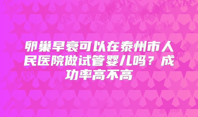 卵巢早衰可以在泰州市人民医院做试管婴儿吗?成功率高不高