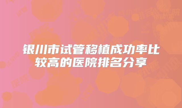 银川市试管移植成功率比较高的医院排名分享