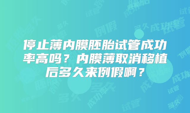 停止薄内膜胚胎试管成功率高吗?内膜薄取消移植后多久来例假啊?