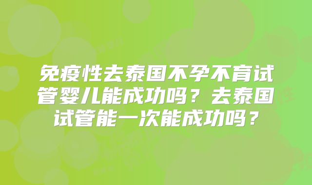 免疫性去泰国不孕不育试管婴儿能成功吗？去泰国试管能一次能成功吗？