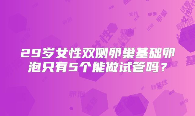 29岁女性双侧卵巢基础卵泡只有5个能做试管吗？