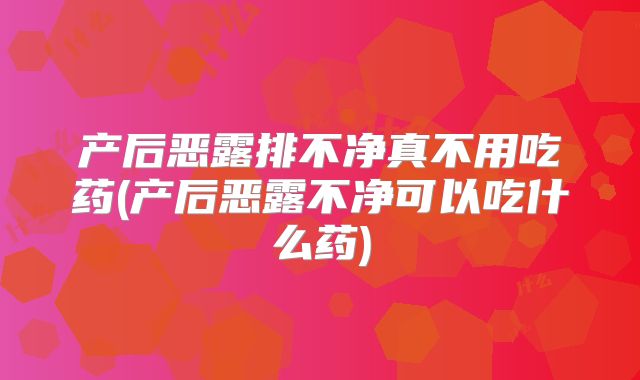 产后恶露排不净真不用吃药(产后恶露不净可以吃什么药)