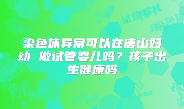 染色体异常可以在唐山妇幼 做试管婴儿吗?孩子出生健康吗