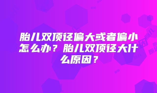 胎儿双顶径偏大或者偏小怎么办?胎儿双顶径大什么原因?