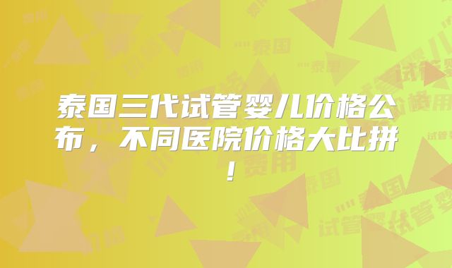 泰国三代试管婴儿价格公布，不同医院价格大比拼！