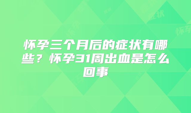 怀孕三个月后的症状有哪些？怀孕31周出血是怎么回事
