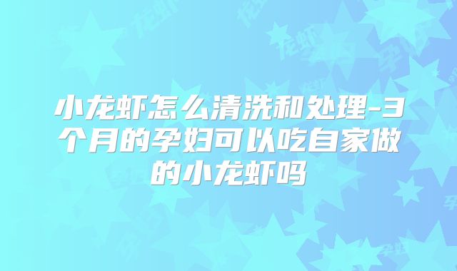 小龙虾怎么清洗和处理-3个月的孕妇可以吃自家做的小龙虾吗