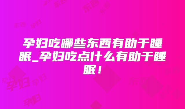 孕妇吃哪些东西有助于睡眠_孕妇吃点什么有助于睡眠！