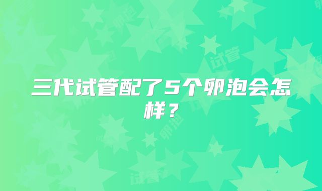 三代试管配了5个卵泡会怎样?
