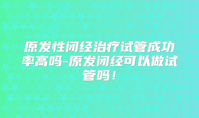 原发性闭经治疗试管成功率高吗-原发闭经可以做试管吗！