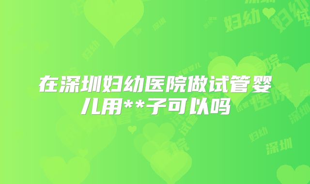 在深圳妇幼医院做试管婴儿用**子可以吗