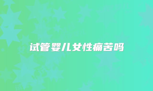 试管婴儿女性痛苦吗