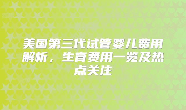美国第三代试管婴儿费用解析，生育费用一览及热点关注