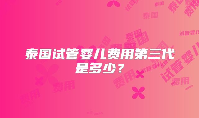 泰国试管婴儿费用第三代是多少？