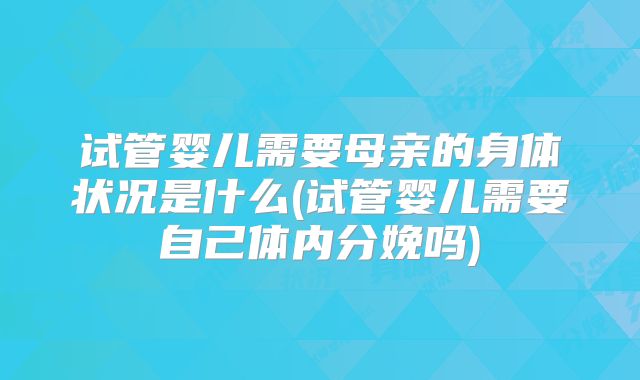 试管婴儿需要母亲的身体状况是什么(试管婴儿需要自己体内分娩吗)