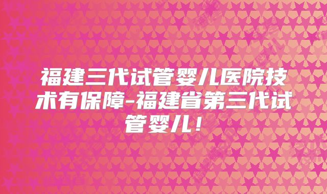 福建三代试管婴儿医院技术有保障-福建省第三代试管婴儿!