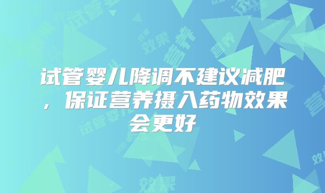 试管婴儿降调不建议减肥,保证营养摄入药物效果会更好