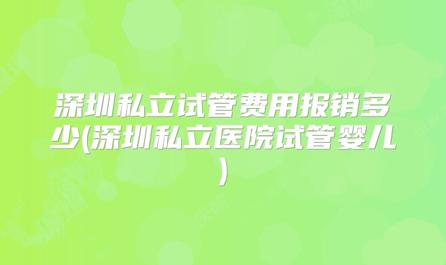 深圳私立试管费用报销多少(深圳私立医院试管婴儿)
